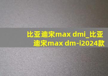 比亚迪宋max dmi_比亚迪宋max dm-i2024款
